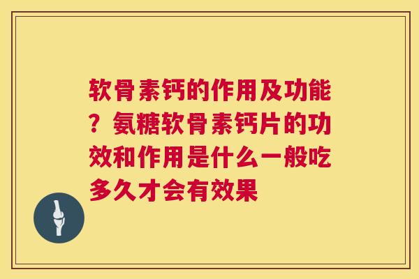软骨素钙的作用及功能？氨糖软骨素钙片的功效和作用是什么一般吃多久才会有效果