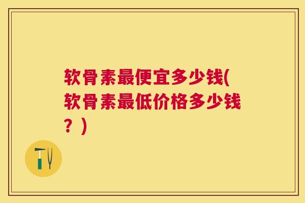 软骨素便宜多少钱(软骨素低价格多少钱?) 软骨素便宜多少钱(软骨素低价格多少钱?)