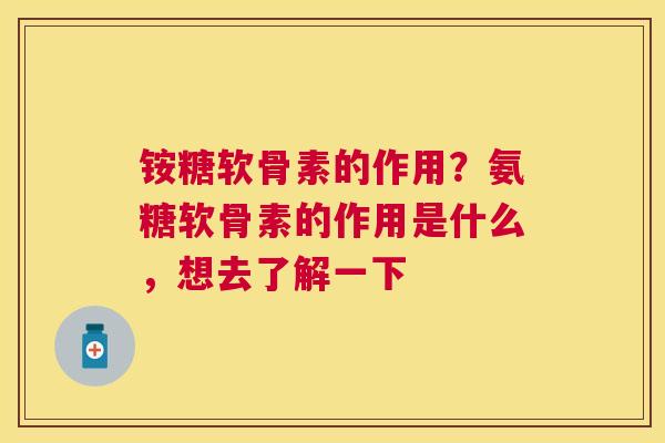 铵糖软骨素的作用？氨糖软骨素的作用是什么，想去了解一下