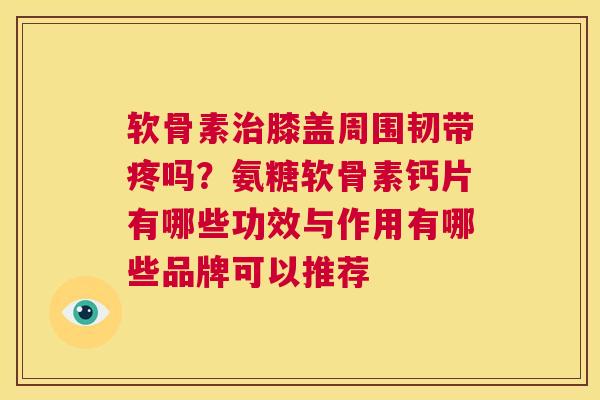 软骨素治膝盖周围韧带疼吗？氨糖软骨素钙片有哪些功效与作用有哪些品牌可以推荐