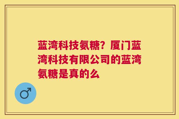 蓝湾科技氨糖？厦门蓝湾科技有限公司的蓝湾氨糖是真的么