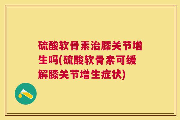 硫酸软骨素治膝关节增生吗(硫酸软骨素可缓解膝关节增生症状)