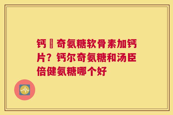 钙亇奇氨糖软骨素加钙片？钙尔奇氨糖和汤臣倍健氨糖哪个好