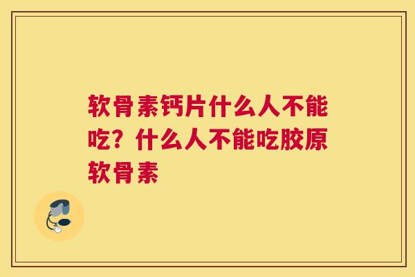 软骨素钙片什么人不能吃？什么人不能吃胶原软骨素