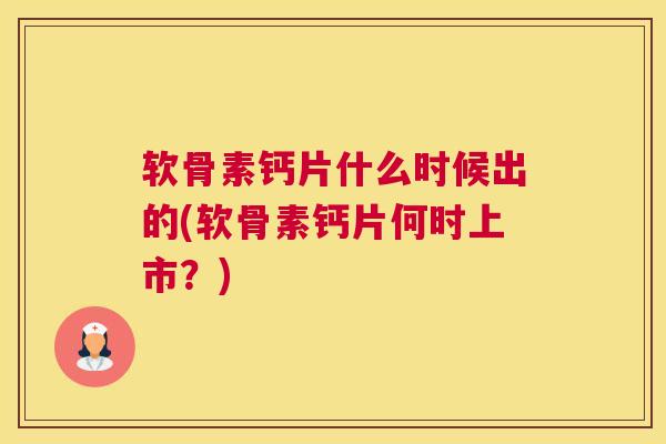 软骨素钙片什么时候出的(软骨素钙片何时上市？)