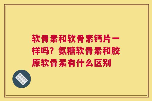 软骨素和软骨素钙片一样吗？氨糖软骨素和胶原软骨素有什么区别