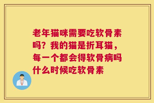 老年猫咪需要吃软骨素吗？我的猫是折耳猫，每一个都会得软骨病吗什么时候吃软骨素