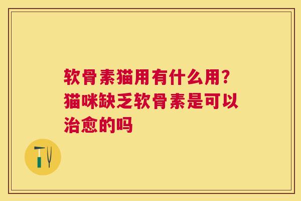 软骨素猫用有什么用?猫咪缺乏软骨素是可以治愈的吗