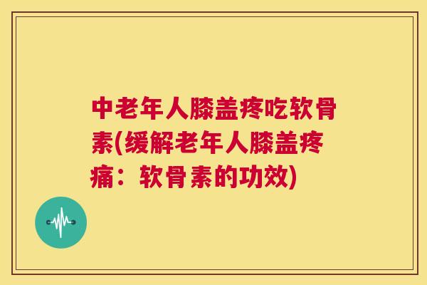 中老年人膝盖疼吃软骨素(缓解老年人膝盖疼痛：软骨素的功效)