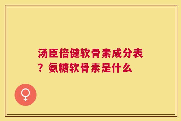 汤臣倍健软骨素成分表？氨糖软骨素是什么