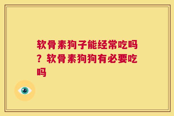 软骨素狗子能经常吃吗？软骨素狗狗有必要吃吗