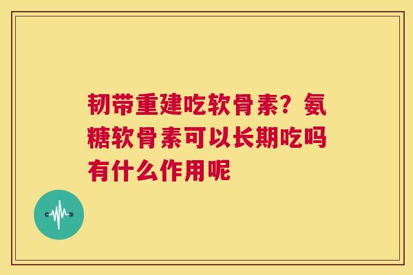 韧带重建吃软骨素？氨糖软骨素可以长期吃吗有什么作用呢