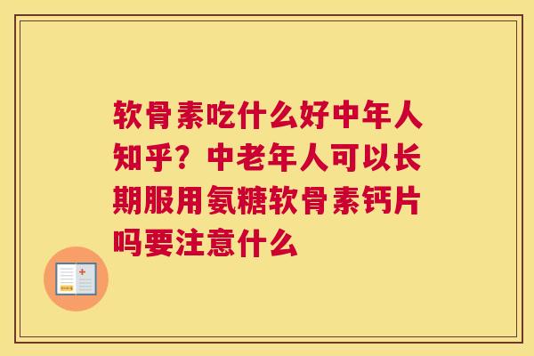 软骨素吃什么好中年人知乎？中老年人可以长期服用氨糖软骨素钙片吗要注意什么