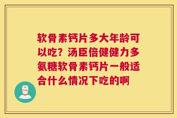 软骨素钙片多大年龄可以吃？汤臣倍健健力多氨糖软骨素钙片一般适合什么情况下吃的啊