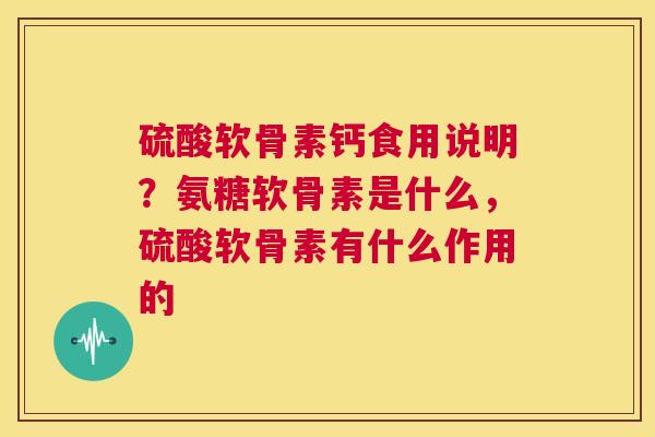 硫酸软骨素钙食用说明？氨糖软骨素是什么，硫酸软骨素有什么作用的