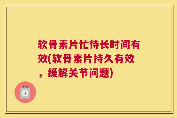 软骨素片忙待长时间有效(软骨素片持久有效，缓解关节问题)