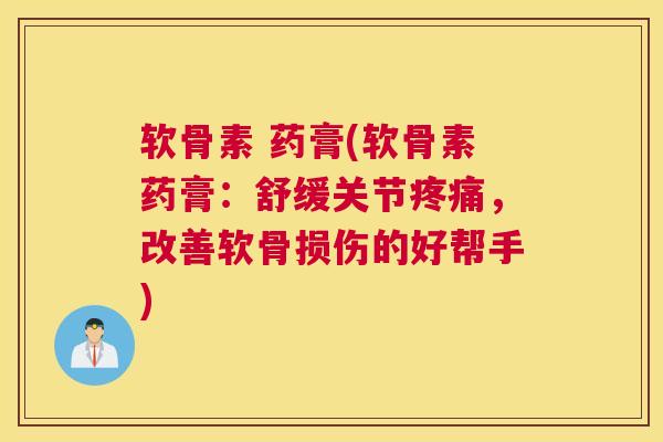 软骨素 药膏(软骨素药膏：舒缓关节疼痛，改善软骨损伤的好帮手)