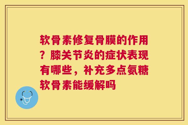 软骨素修复骨膜的作用？膝关节炎的症状表现有哪些，补充多点氨糖软骨素能缓解吗