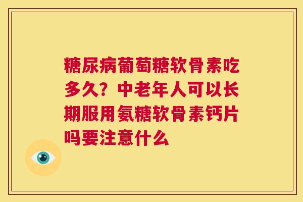 糖尿病葡萄糖软骨素吃多久？中老年人可以长期服用氨糖软骨素钙片吗要注意什么