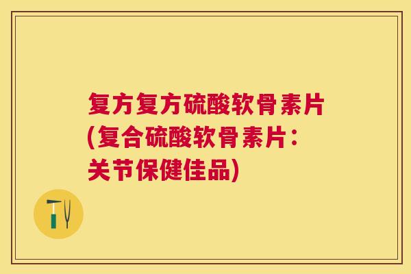 复方复方硫酸软骨素片(复合硫酸软骨素片：关节保健佳品)