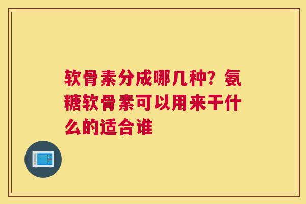软骨素分成哪几种？氨糖软骨素可以用来干什么的适合谁