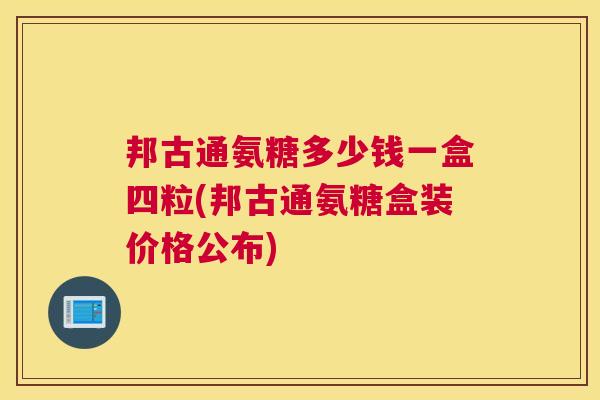 邦古通氨糖多少钱一盒四粒(邦古通氨糖盒装价格公布)