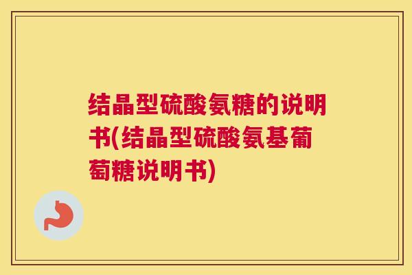 结晶型硫酸氨糖的说明书(结晶型硫酸氨基葡萄糖说明书)