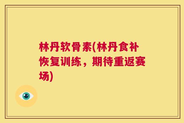 林丹软骨素(林丹食补恢复训练，期待重返赛场)