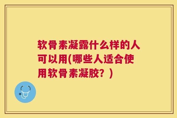 软骨素凝露什么样的人可以用(哪些人适合使用软骨素凝胶？)