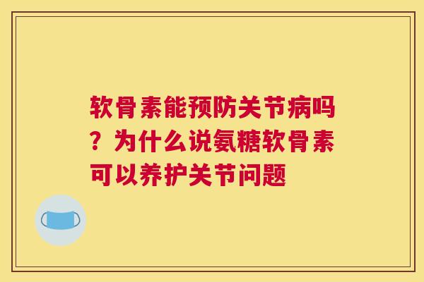 软骨素能预防关节病吗？为什么说氨糖软骨素可以养护关节问题