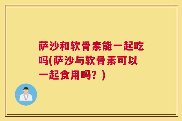 萨沙和软骨素能一起吃吗(萨沙与软骨素可以一起食用吗？)