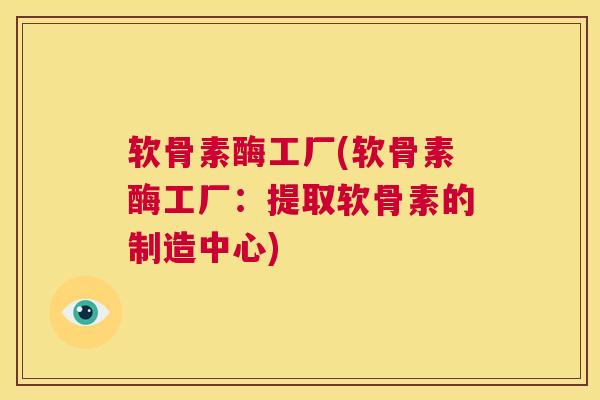 软骨素酶工厂(软骨素酶工厂：提取软骨素的制造中心)