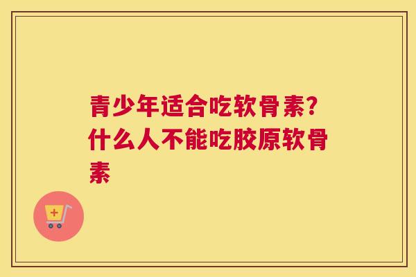 青少年适合吃软骨素？什么人不能吃胶原软骨素