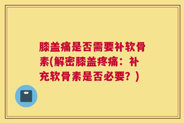 膝盖痛是否需要补软骨素(解密膝盖疼痛：补充软骨素是否必要？)