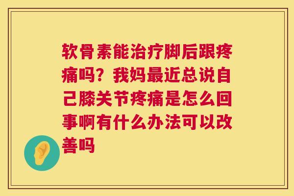 软骨素能治疗脚后跟疼痛吗？我妈最近总说自己膝关节疼痛是怎么回事啊有什么办法可以改善吗