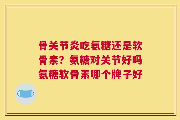 骨关节炎吃氨糖还是软骨素？氨糖对关节好吗氨糖软骨素哪个牌子好