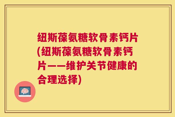 纽斯葆氨糖软骨素钙片(纽斯葆氨糖软骨素钙片——维护关节健康的合理选择)