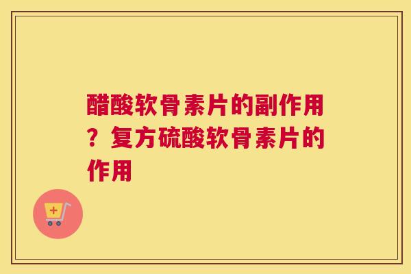 醋酸软骨素片的副作用？复方硫酸软骨素片的作用