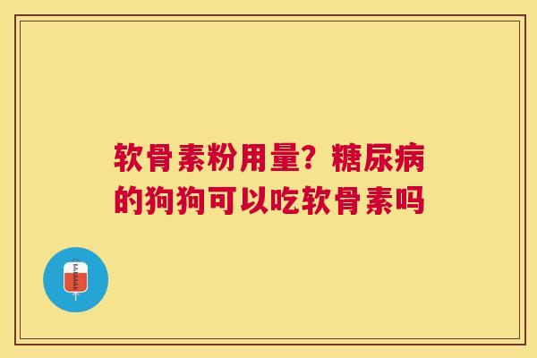 软骨素粉用量？糖尿病的狗狗可以吃软骨素吗