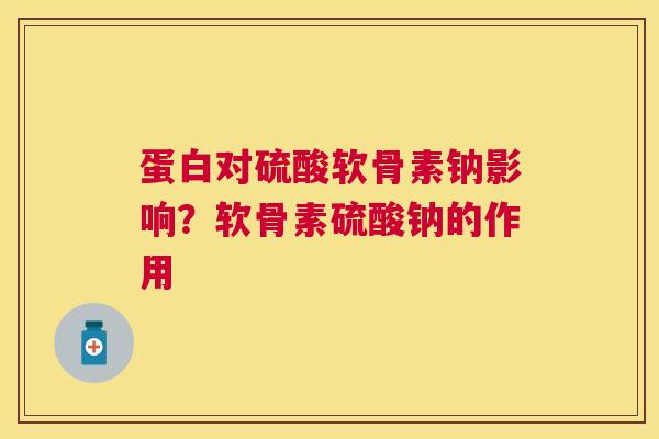 蛋白对硫酸软骨素钠影响？软骨素硫酸钠的作用