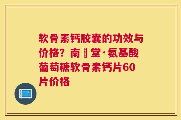 软骨素钙胶囊的功效与价格？南雲堂·氨基酸葡萄糖软骨素钙片60片价格