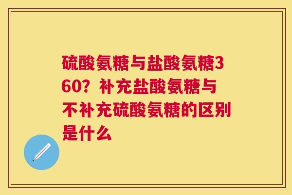 硫酸氨糖与盐酸氨糖360？补充盐酸氨糖与不补充硫酸氨糖的区别是什么