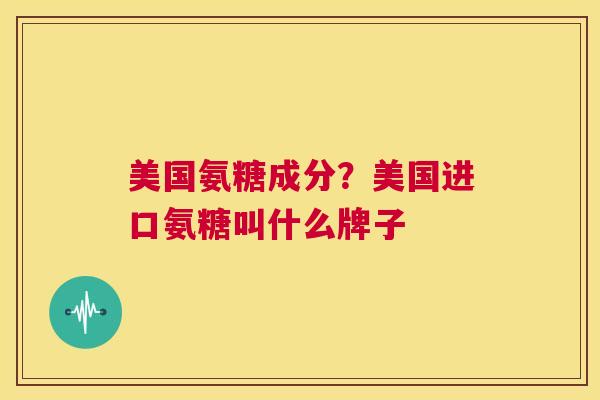 美国氨糖成分？美国进口氨糖叫什么牌子