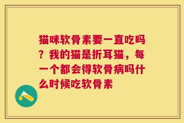 猫咪软骨素要一直吃吗？我的猫是折耳猫，每一个都会得软骨吗什么时候吃软骨素