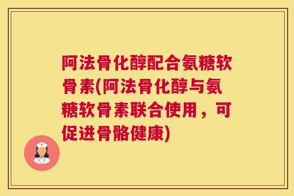 阿法骨化醇配合氨糖软骨素(阿法骨化醇与氨糖软骨素联合使用，可促进骨骼健康)