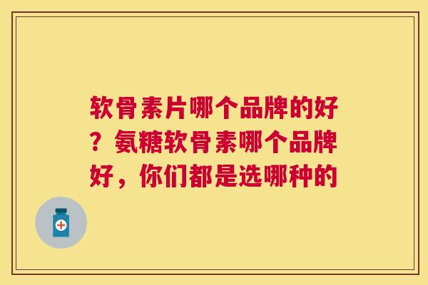 软骨素片哪个品牌的好？氨糖软骨素哪个品牌好，你们都是选哪种的