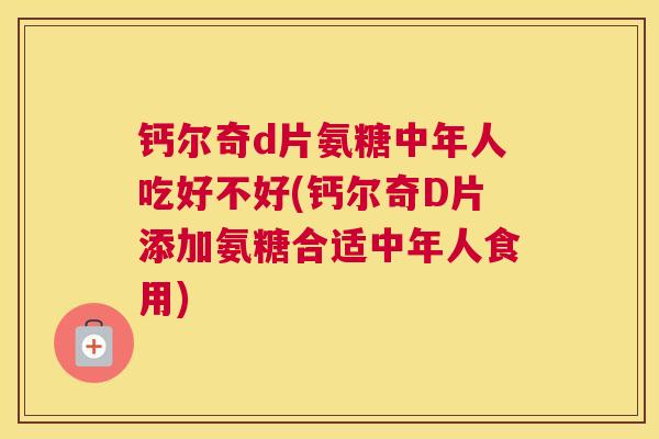 钙尔奇d片氨糖中年人吃好不好(钙尔奇D片添加氨糖合适中年人食用)
