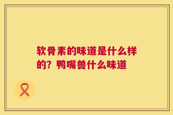 软骨素的味道是什么样的？鸭嘴兽什么味道