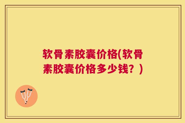 软骨素胶囊价格(软骨素胶囊价格多少钱？)