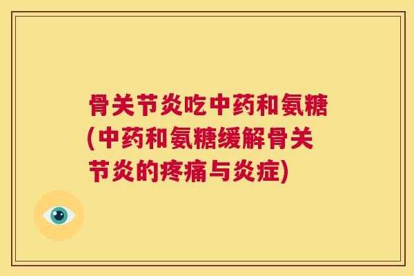 骨关节炎吃中药和氨糖(中药和氨糖缓解骨关节炎的疼痛与炎症)